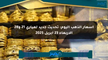 أسعار الذهب اليوم: تحديث جديد لعياري 21 و28 الأربعاء 23 أبريل 2025